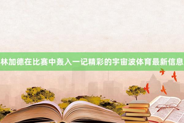 林加德在比赛中轰入一记精彩的宇宙波体育最新信息