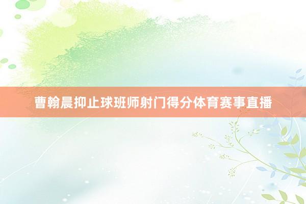 曹翰晨抑止球班师射门得分体育赛事直播