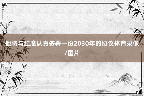 他将与红魔认真签署一份2030年的协议体育录像/图片