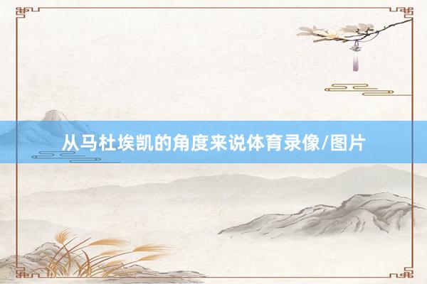 从马杜埃凯的角度来说体育录像/图片