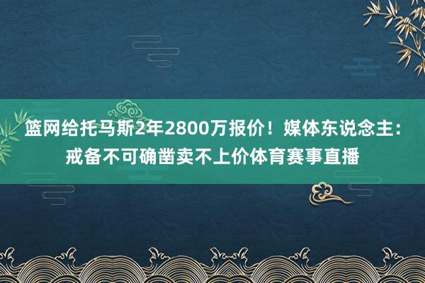 篮网给托马斯2年2800万报价！媒体东说念主：戒备不可确凿卖