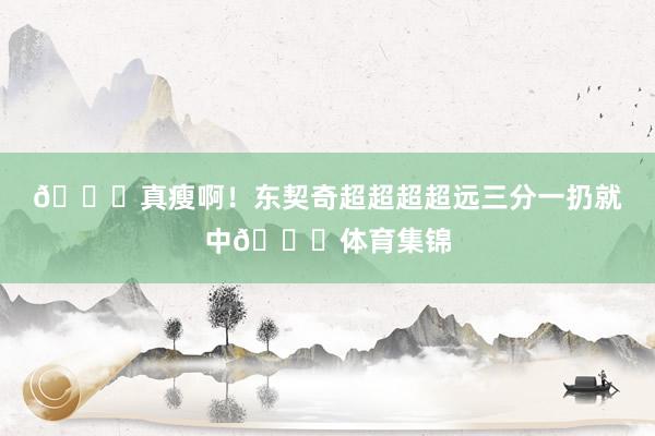 😍真瘦啊！东契奇超超超超远三分一扔就中👀体育集锦