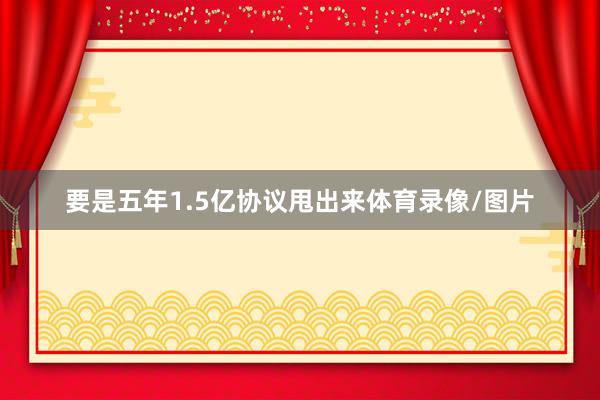 要是五年1.5亿协议甩出来体育录像/图片