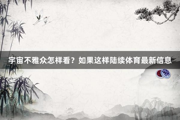 宇宙不雅众怎样看？如果这样陆续体育最新信息