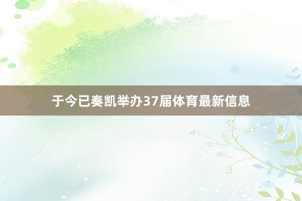 于今已奏凯举办37届体育最新信息