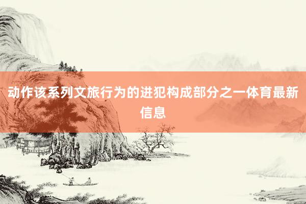 动作该系列文旅行为的进犯构成部分之一体育最新信息