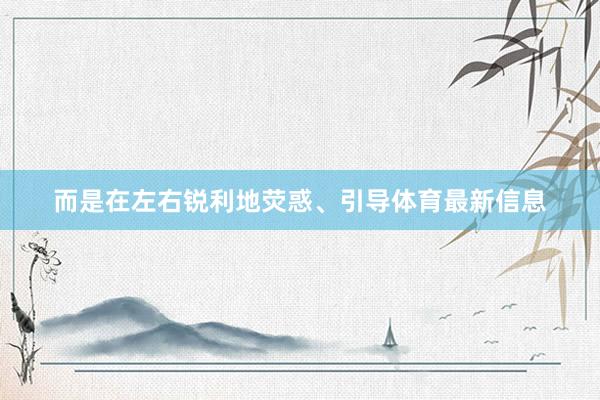 而是在左右锐利地荧惑、引导体育最新信息