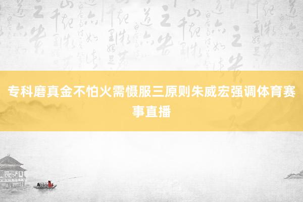 专科磨真金不怕火需慑服三原则朱威宏强调体育赛事直播