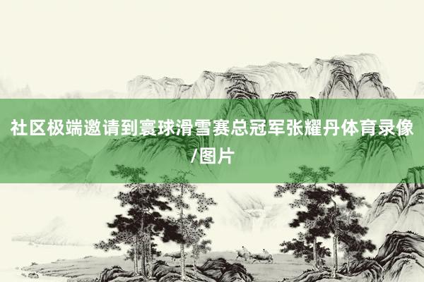 社区极端邀请到寰球滑雪赛总冠军张耀丹体育录像/图片