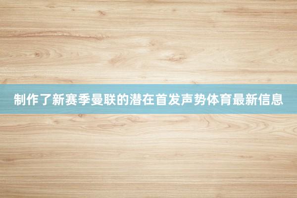 制作了新赛季曼联的潜在首发声势体育最新信息