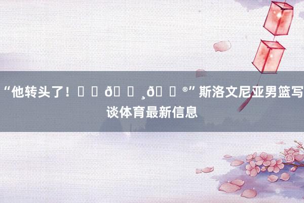 “他转头了！❤️🇸🇮”斯洛文尼亚男篮写谈体育最新信息