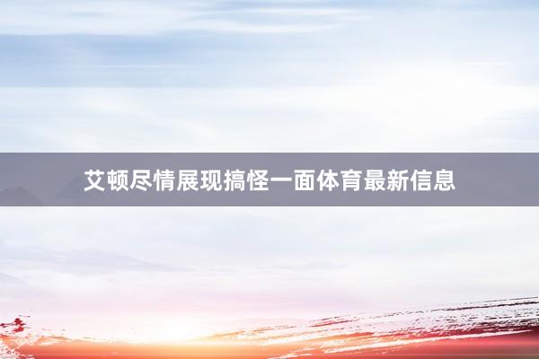 艾顿尽情展现搞怪一面体育最新信息