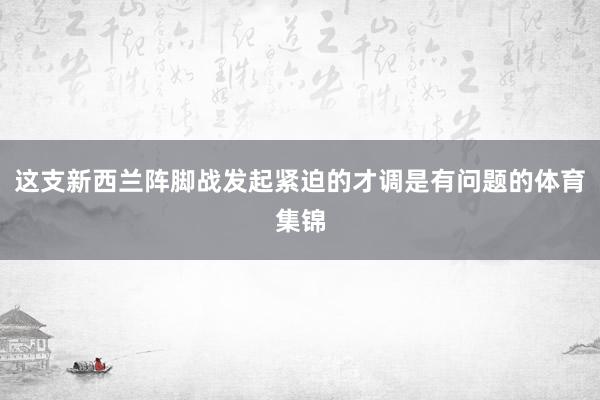 这支新西兰阵脚战发起紧迫的才调是有问题的体育集锦
