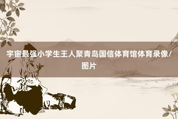宇宙最强小学生王人聚青岛国信体育馆体育录像/图片