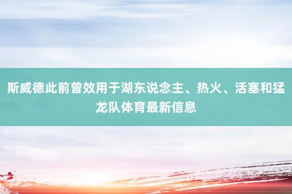斯威德此前曾效用于湖东说念主、热火、活塞和猛龙队体育最新信息