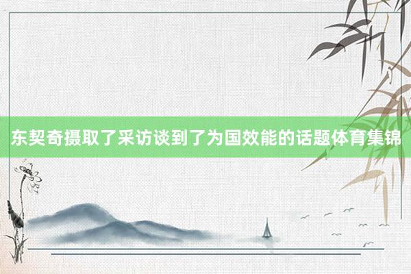 东契奇摄取了采访谈到了为国效能的话题体育集锦