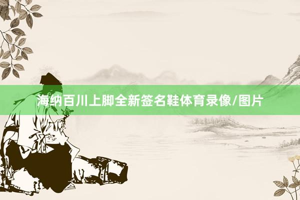 海纳百川上脚全新签名鞋体育录像/图片
