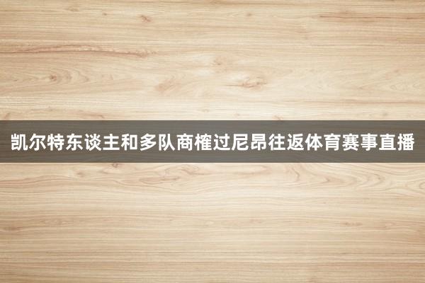 凯尔特东谈主和多队商榷过尼昂往返体育赛事直播
