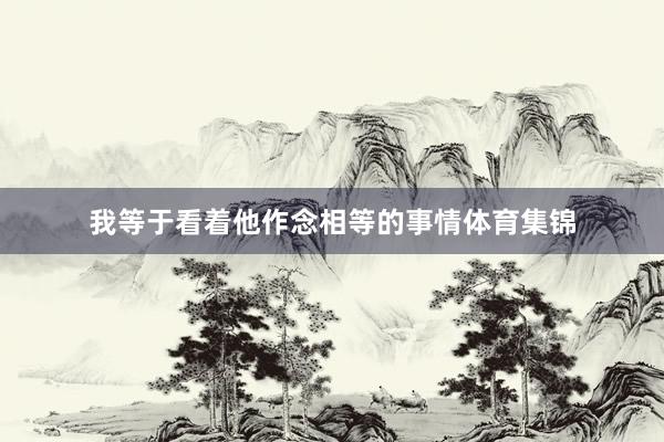 我等于看着他作念相等的事情体育集锦