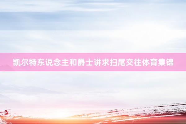 凯尔特东说念主和爵士讲求扫尾交往体育集锦