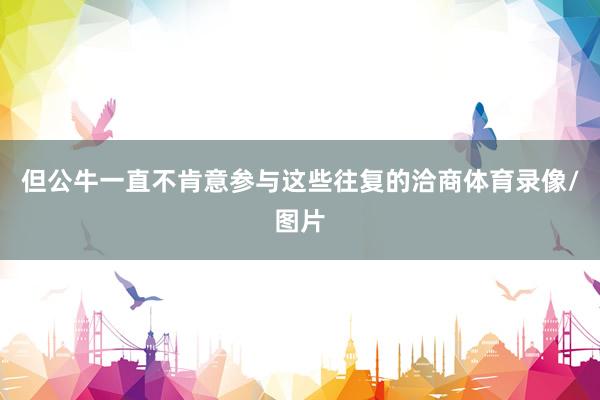 但公牛一直不肯意参与这些往复的洽商体育录像/图片