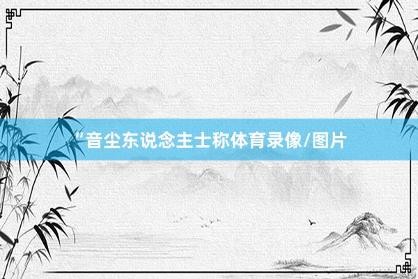 “音尘东说念主士称体育录像/图片