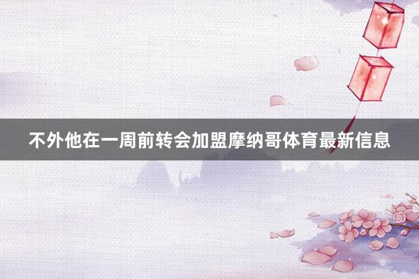 不外他在一周前转会加盟摩纳哥体育最新信息