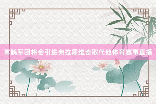 喜鹊军团将会引进弗拉霍维奇取代他体育赛事直播