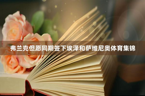 弗兰克但愿同期签下埃泽和萨维尼奥体育集锦