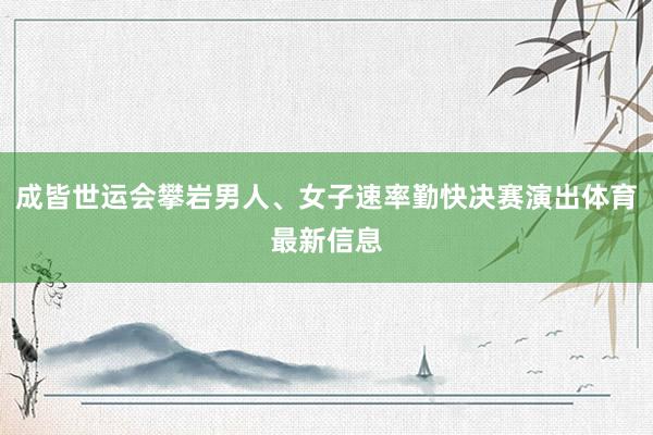 成皆世运会攀岩男人、女子速率勤快决赛演出体育最新信息