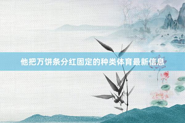 他把万饼条分红固定的种类体育最新信息