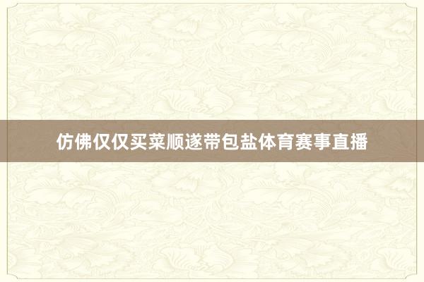 仿佛仅仅买菜顺遂带包盐体育赛事直播