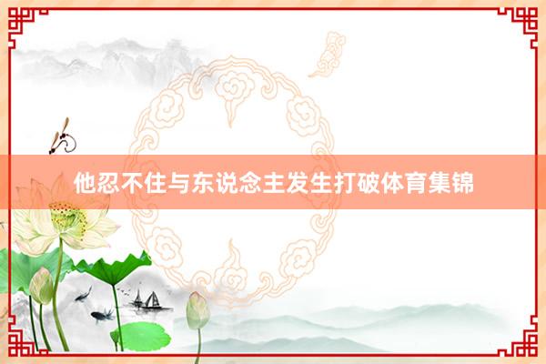 他忍不住与东说念主发生打破体育集锦