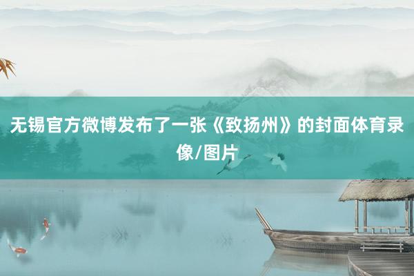 无锡官方微博发布了一张《致扬州》的封面体育录像/图片