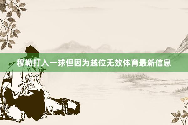 穆勒打入一球但因为越位无效体育最新信息