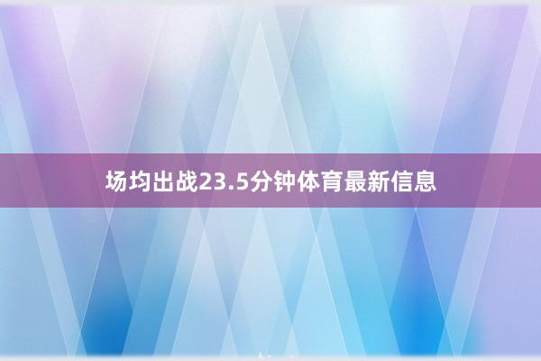 场均出战23.5分钟体育最新信息