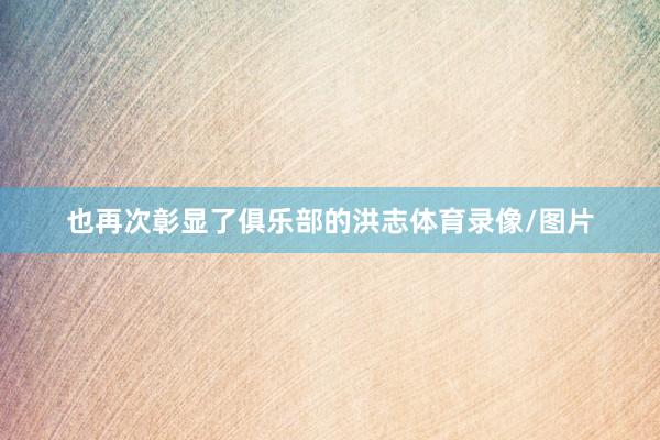 也再次彰显了俱乐部的洪志体育录像/图片