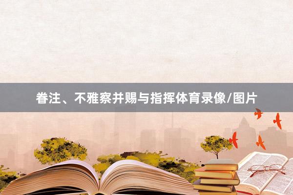 眷注、不雅察并赐与指挥体育录像/图片
