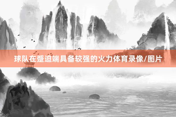 球队在蹙迫端具备较强的火力体育录像/图片