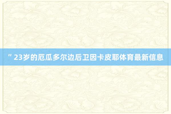 ”23岁的厄瓜多尔边后卫因卡皮耶体育最新信息