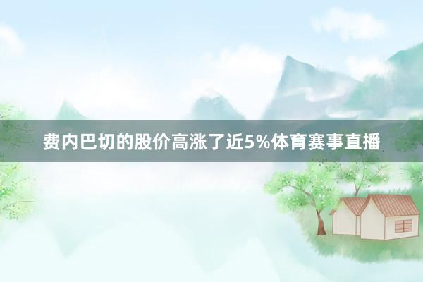 费内巴切的股价高涨了近5%体育赛事直播