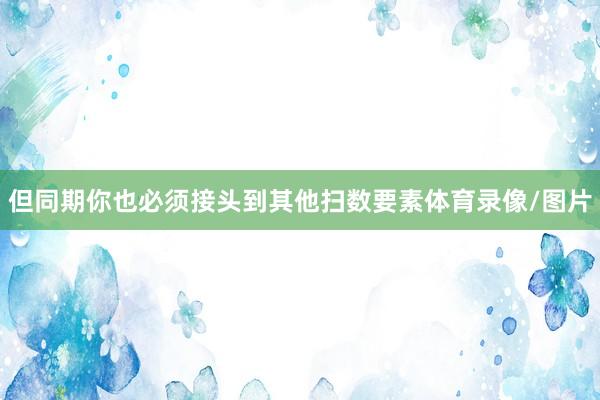 但同期你也必须接头到其他扫数要素体育录像/图片