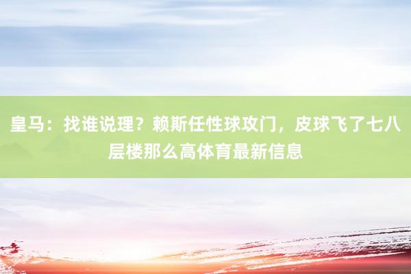 皇马：找谁说理？赖斯任性球攻门，皮球飞了七八层楼那么高体育最新信息