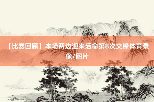 【比赛回顾】本场两边迎来活命第8次交锋体育录像/图片
