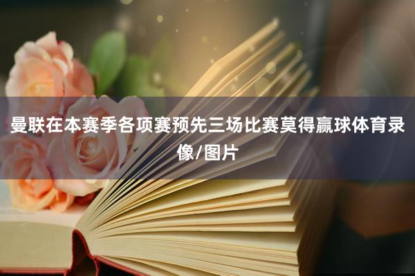 曼联在本赛季各项赛预先三场比赛莫得赢球体育录像/图片