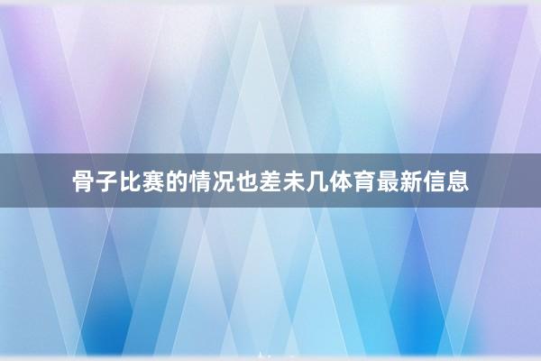 骨子比赛的情况也差未几体育最新信息