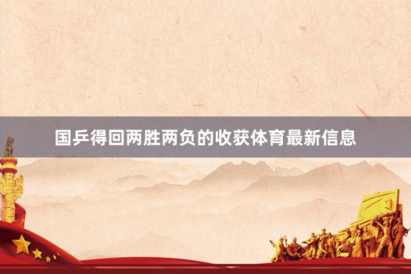 国乒得回两胜两负的收获体育最新信息