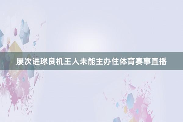 屡次进球良机王人未能主办住体育赛事直播
