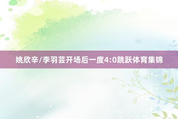 姚欣辛/李羽芸开场后一度4:0跳跃体育集锦