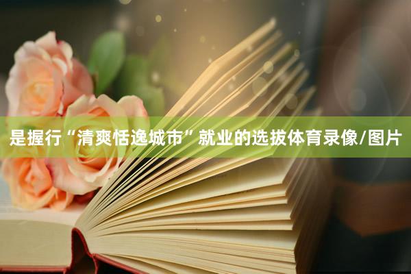 是握行“清爽恬逸城市”就业的选拔体育录像/图片